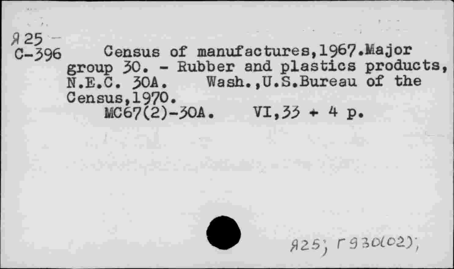 ﻿C-396 Census of manufactures,19^7.Major group 30. - Rubber and plastics products N.E.C. 30A.	Wash.,U.S.Bureau of the
Census,1970.
MC67(2)-30A. VI, 33 * 4 p.
»25; r 9 sot 02);